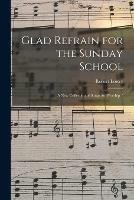 Glad Refrain for the Sunday School: a New Collection of Songs for Worship /