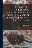 Record of a Prehistoric Industry in Tabular Flint at Bambridge and Highfiled Near Southampton