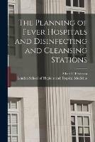 The Planning of Fever Hospitals and Disinfecting and Cleansing Stations [electronic Resource]