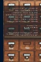 Catalogue of the Library of Mrs. Constance E. Poor, Comprising Many Rare and Interesting Books on Gardening ... Early English Literature and Old Plays ... Books on Spanish America, Americana, the Indians; a Scarce Collection of Gervase Markham's Tracts...