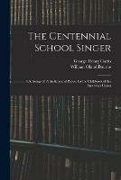 The Centennial School Singer: or, Songs of Patriotism and Peace, for the Childeren of the American Union