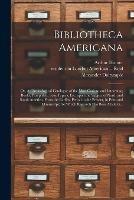 Bibliotheca Americana: or, A Chronological Catalogue of the Most Curious and Interesting Books, Pamphlets, State Papers, Etc. Upon the Subject of North and South America, From the Earliest Period to the Present, in Print and Manuscript; for Which...