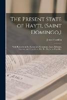 The Present State of Hayti, (Saint Domingo, ): With Remarks on Its Agriculture, Commerce, Laws, Religion, Finances, and Population, Etc. Etc. By James Franklin.