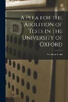 A Plea for the Abolition of Tests in the University of Oxford [microform]