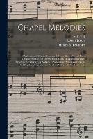 Chapel Melodies: a Collection of Choice Hymns and Tunes (both Old and New), Designed for the Use of Prayer and Social Meetings and Family Devotion: Containing, in Addtion to New Music, Selections From the Most Popular Compositions of the Late William...