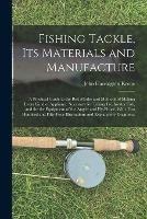 Fishing Tackle, Its Materials and Manufacture: a Practical Guide to the Best Modes and Methods of Making Every Kind of Appliance Necessary for Taking Freshwater Fish, and for the Equipment of the Angler and Fly-fisher. With Two Hundred and Fifty-four...