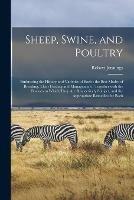 Sheep, Swine, and Poultry [microform]: Embracing the History and Varieties of Each: the Best Modes of Breeding, Their Feeding and Management: Together With the Diseases to Which They Are Respectively Subject, and the Appropriate Remedies for Each