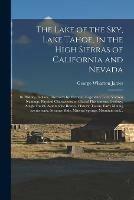 The Lake of the Sky, Lake Tahoe, in the High Sierras of California and Nevada; Its History, Indians, Discovery by Fremont, Legendary Lore, Various Namings, Physical Characteristics, Glacial Phenomena, Geology, Single Outlet, Automobile Routes, Historic...