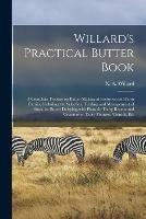 Willard's Practical Butter Book: a Complete Treatise on Butter-making at Factories and Farm Dairies, Including the Selection, Feeding and Management of Stock for Butter Dairying-with Plans for Dairy Rooms and Creameries, Dairy Fixtures, Utensils, Etc