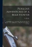 Perilous Adventures of a Bear Hunter [microform]: Thrilling Experiences of the Writer, Who in His Hunting, Has Met Face to Face and Slain Many of These Ferocious Animals, a True Story