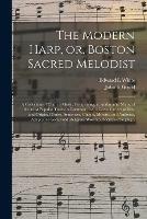 The Modern Harp, or, Boston Sacred Melodist: a Collection of Church Music, Comprising, in Addition to Many of the Most Popular Tunes in Common Use, a Great Variety of New and Original Tunes, Sentences, Chants, Motetts, and Anthems, Adapted to Social...