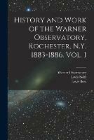 History and Work of the Warner Observatory, Rochester, N.Y. 1883-1886. Vol. I