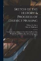 Sketch of the History & Progress of District Nursing: From Its Commencement in the Year 1859 to the Present Date, Including the Foundation by the Queen Victoria Jubilee Institute for Nursing the Poor in Their Own Homes
