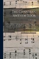 The Canadian Anthem Book [microform]: a Choice Collection of Anthems, Sentences, Motets, Chants, &c.: Selected With Great Care From the Works of the Most Popular Composers, for the Use of Church Choirs, Musical Associations and Social Gatherings