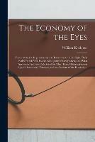 The Economy of the Eyes: Precepts for the Improvement and Preservation of the Sight. Plain Rules Which Will Enable All to Judge Exactly When, and What Spectacles Are Best Calculated for Their Eyes. Observations on Opera Glasses and Theatres, and An...