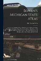 Bowen's Michigan State Atlas: Containing a Separate Map of Each County, Showing Section, Township and Range Lines, Railroad and Interurban Lines...with a Historical Sketch of Each County...also Containing Maps of Michigan, the United States and the World