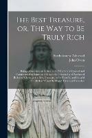 The Best Treasure, or, The Way to Be Truly Rich: Being a Discourse on Ephes. 3. 8; Wherein is Opened and Commended to Saints and Sinners the Personal and Purchased Riches of Christ, as the Best Treasure, to Be Pursu'd, and Ensur'd by All That Would...