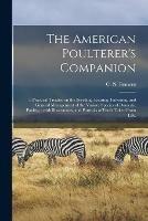 The American Poulterer's Companion: : a Practical Treatise on the Breeding, Rearing, Fattening, and General Management of the Various Species of Domestic Poultry,: With Illustrations, and Portraits of Fowls Taken From Life.