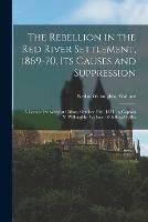 The Rebellion in the Red River Settlement, 1869-70, Its Causes and Suppression [microform]: a Lecture Delivered at Clifton, October 25th, 1871, by Captain N. Willoughby Wallace, 60th Royal Rifles