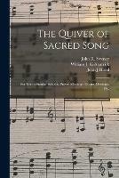 The Quiver of Sacred Song: for Use in Sunday Schools, Prayer Meetings, Gospel Meetings, Etc.