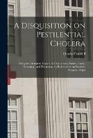 A Disquisition on Pestilential Cholera: Being an Attempt to Explain Its Phenomena, Nature, Cause, Prevention, and Treatment, by Reference to an Extrinsic Fungous Origin