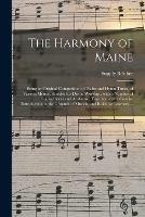 The Harmony of Maine: Being an Original Composition of Psalm and Hymn Tunes, of Various Metres, Suitable for Divine Worship; With a Number of Fuging Pieces and Anthems; Together With a Concise Introduction to the Grounds of Musick, and Rules For...