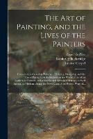 The Art of Painting, and the Lives of the Painters: Containing a Compleat Treatise of Painting, Designing, and the Use of Prints: With Reflections on the Works of the Most Celebrated Painters, and of the Several Schools of Europe, as Well Ancient As...