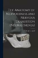 The Anatomy of Nervousness and Nervous Exhaustion (neurasthenia) [electronic Resource]