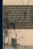 A Journal of a Mission to the Indians of British Provinces, of New Brunswick, and Nova Scotia, and the Mohawks on the Ouse or Grand River, Upper Canada [microform]