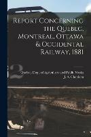 Report Concerning the Quebec, Montreal, Ottawa & Occidental Railway, 1881 [microform]