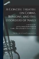 A Concise Treatise on Corns, Bunions, and the Disorders of Nails [electronic Resource]: With Advice for the General Management of Feet