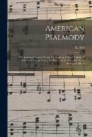 American Psalmody: a Collection of Sacred Music, Comprising a Great Variety of Psalm and Hymn Tunes, Set-pieces, Anthems and Chants, Arranged With A