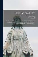 The Sodalist; or, Manual of Prayers. Compiled Especially for the Members of Sodalities and the Children of Mary; Containing Also Prayers and Devotions Useful for the Faithful Generally