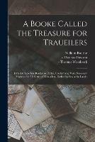 A Booke Called the Treasure for Traueilers: Deuided Into Fiue Bookes or Partes, Contaynyng Very Necessary Matters, for All Sortes of Trauailers, Eyther by Sea or by Lande