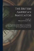 The British American Navigator [microform]: a Sailing Directory for the Island and Banks of Newfoundland, the Gulf and River of St. Lawrence, Breton Island, Nova Scotia and the Coasts Thence to Boston, Etc.