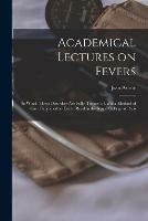 Academical Lectures on Fevers: in Which These Disorders Are Fully Treated of, and a Method of Cure Subjoined to Each: Read in the Royal College at Paris