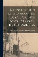 [Co]nstitution and Laws of the [Loya]l Orange Association of British America [microform]