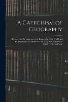 A Catechism of Geography: Being an Easy Introduction to the Knowledge of the World and Its Inhabitants, the Whole of Which May Be Committed to Memory at an Early Age