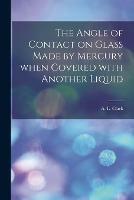 The Angle of Contact on Glass Made by Mercury When Covered With Another Liquid [microform]