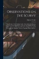 Observations on the Scurvy: With a Review of the Opinions Lately Advanced on That Disease, and a New Theory Defended, on the Approved Method of Cure, and the Induction of Pneumatic Chemistry: Being an Attempt to Investigate That Principle in Recent...