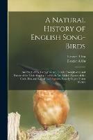 A Natural History of English Song-birds: and Such of the Foreign as Are Usually Brought Over and Esteemed for Their Singing: to Which Are Added, Figures of the Cock, Hen and Egg, of Each Species, Exactly Copied From Nature