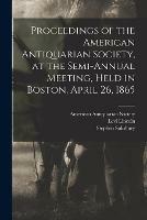 Proceedings of the American Antiquarian Society, at the Semi-annual Meeting, Held in Boston, April 26, 1865