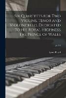 Six Quartetts for Two Violins, Tenor and Violoncello, Dedicated to His Royal Highness the Prince of Wales; pt.1-4