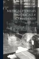 Medical Heresies Historically Considered: a Series of Critical Essays on the Origin and Evolution of Sectarian Medicine, Embracing a Special Sketch and Review of Homoeopathy, Past and Present
