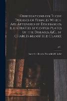 Observations on Those Diseases of Females Which Are Attended by Discharges. Illustrated by Copper-plates of the Diseases, &.C., by Charles Mansfield Clarke; pt.1