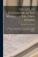 The Life of Zoroaster in the Words of His Own Hymns: the Gathas, According to Both Documents, the Priestly, and the Personal, on Parallel Pages, (a New Discovery in Higher Criticism)