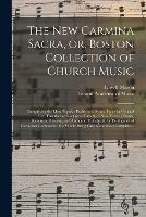 The New Carmina Sacra, or, Boston Collection of Church Music: Comprising the Most Popular Psalm and Hymn Tunes in General Use, Together With a Great Variety of New Tunes, Chants, Sentences, Motetts, and Anthems: Principally by Distinguished European...