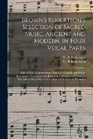 Brown's Robertson's Selection of Sacred Music, Ancient and Modern, in Four Vocal Parts: for the Use of Presbyterian Churches, Chapels, and Public Institutions Throughout the Kingdom; to Which is Prefixed, a New Musical Catechism, With Improved Scales...
