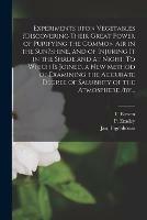 Experiments Upon Vegetables ?discovering Their Great Power of Purifying the Common Air in the Sun?shine, and of Injuring It in the Shade and at Night. To Which is Joined, a New Method of Examining the Accurate Degree of Salubrity of the Atmosphere /by...