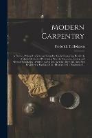 Modern Carpentry [microform]: a Practical Manual: a New and Complete Guide Containing Hundreds of Quick Methods of Performing Work in Carpentry, Joining and General Woodwork: Written in a Simple, Everyday Style That Does Not Bewilder the Working Man...